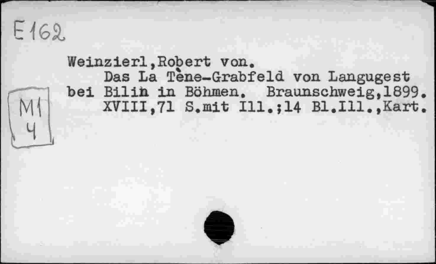 ﻿
Weinzierl,Robert von.
Das La Tene-Grabfeld von Langagest bei Bilih in Böhmen. Braunschweig, 1899
XVIII,71 S.mit Ill.j14 Bl.Ill.,Kart